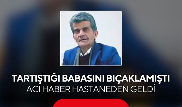 Tartıştığı babasını bıçaklamıştı: Acı haber hastaneden geldi