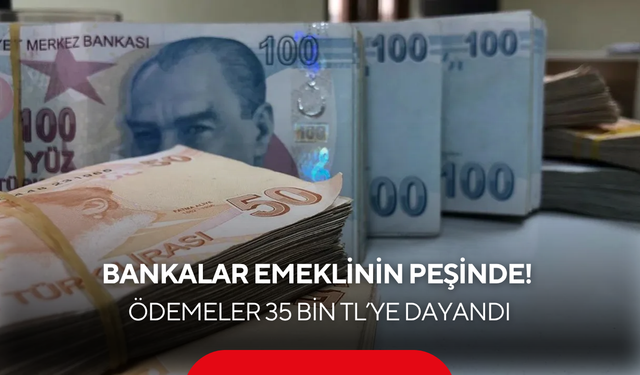 Bankalar emeklinin peşinde: Ödemeler 35 bin TL’ye dayandı