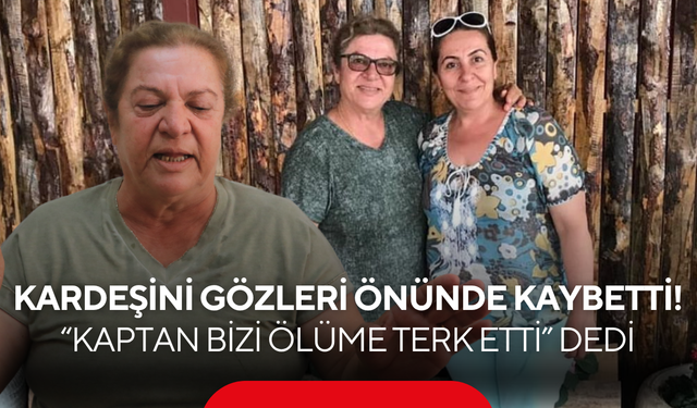 Kardeşini gözleri önünde kaybetti! “Kaptan bizi ölüme terk etti” dedi