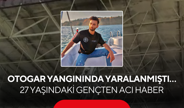 Otogar yangınında yaralanmıştı… 27 yaşındaki gençten acı haber