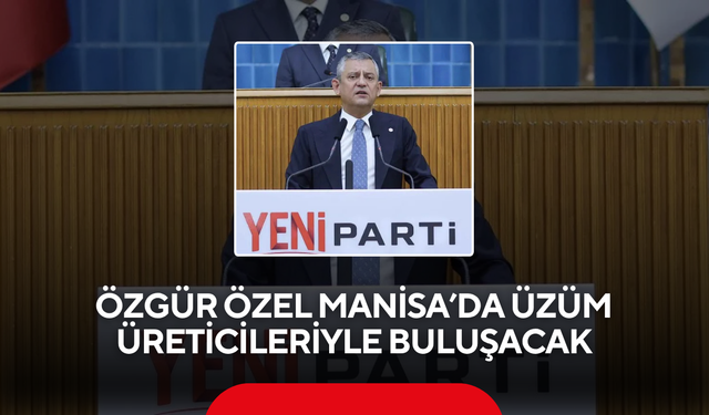 Özgür Özel Manisa’da üzüm üreticileriyle buluşacak