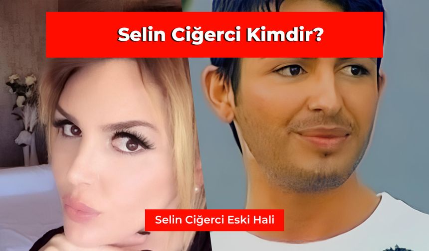 Selin Ciğerci Kimdir? Selin Ciğerci’nin Eski Hali...