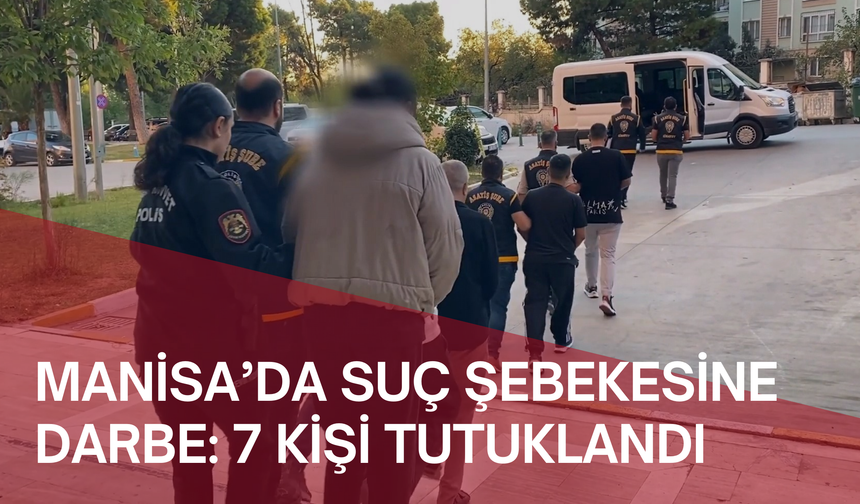 Manisa’da suç şebekesine darbe: 7 kişi tutuklandı