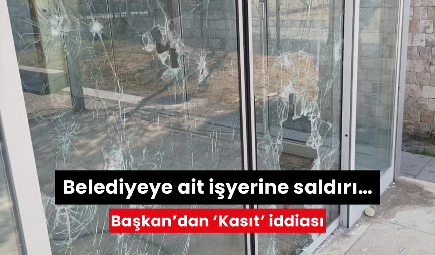 Belediyeye ait işyerine saldırı… Başkan’dan ‘Kasıt’ iddiası