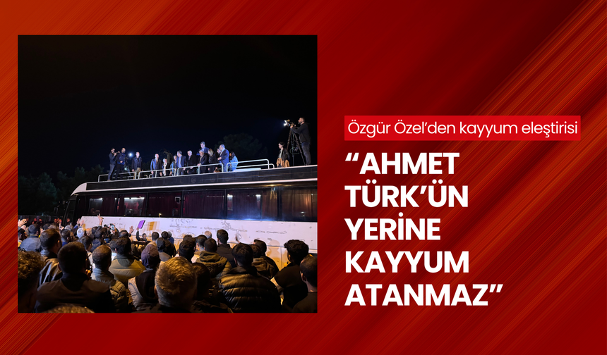 Özgür Özel’den kayyum eleştirisi: 'Ahmet Türk’ün yerine kayyum atanmaz'