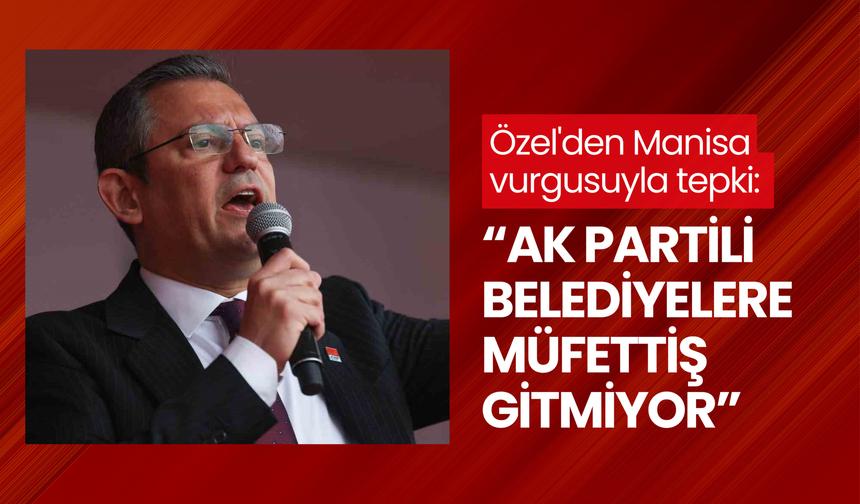 Özel'den Manisa vurgusuyla tepki: 'AK Partili belediyelere müfettiş gitmiyor'