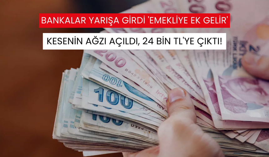 Kesenin ağzı açıldı, 24 bin TL'ye çıktı! Bankalar yarışa girdi 'Emekliye ek gelir'