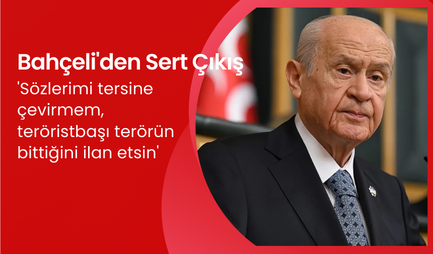 Devlet Bahçeli; 'Sözlerimi tersine çevirmem, teröristbaşı terörün bittiğini ilan etsin'