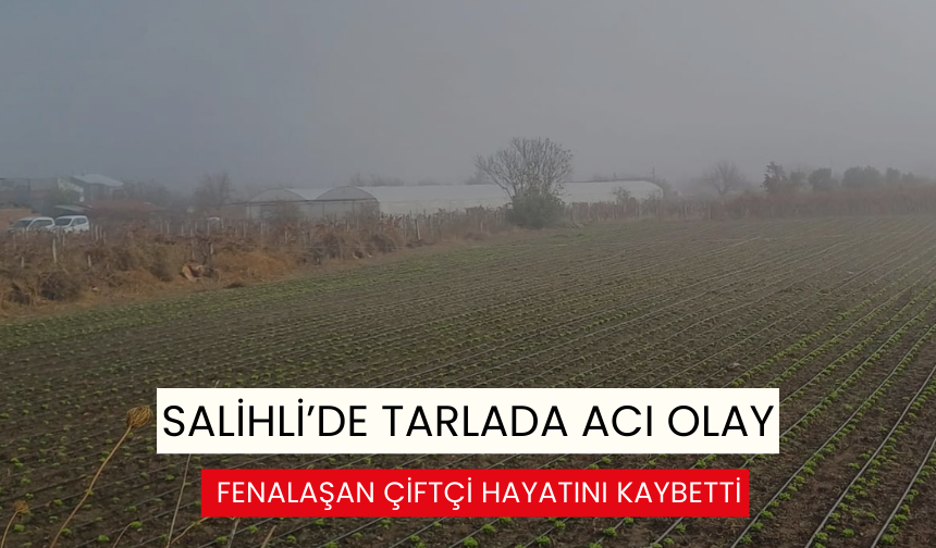 Salihli’de tarlada fenalaşan çiftçi, hastanede hayatını kaybetti