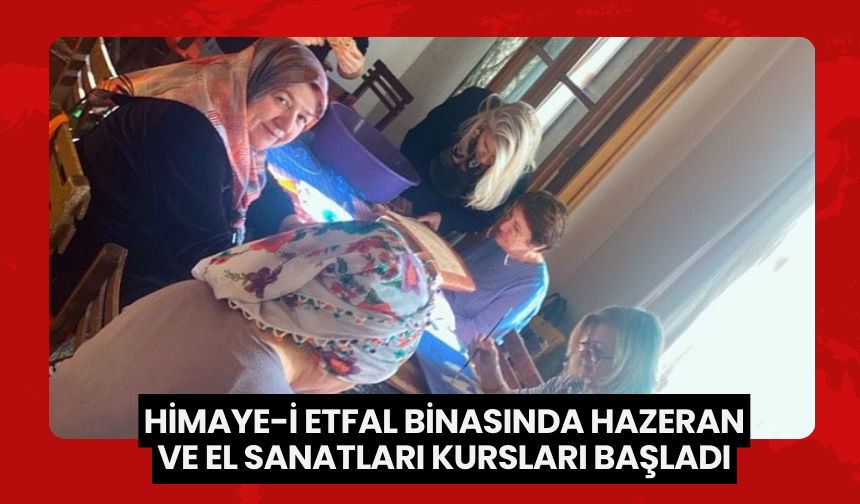 Himaye-i Etfal binasında Hazeran ve El Sanatları kursları başladı