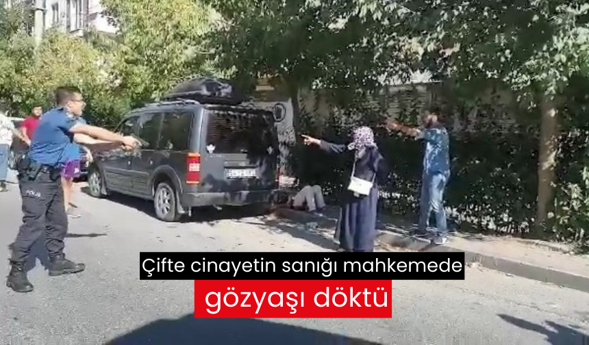 Çifte cinayetin sanığı mahkemede gözyaşı döktü