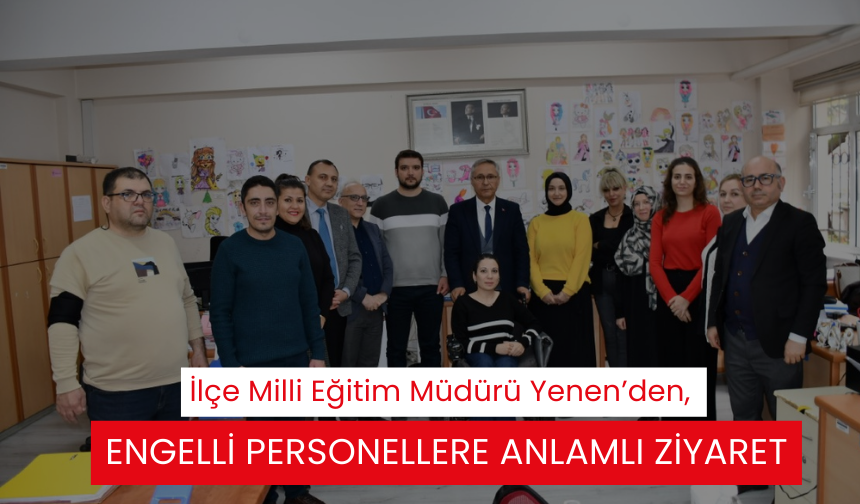 İlçe Milli Eğitim Müdürü Yenen’den, engelli personellere anlamlı ziyaret