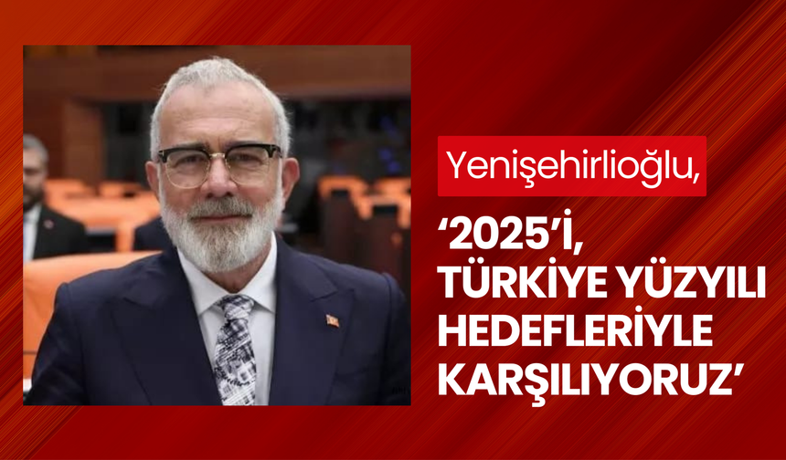 Yenişehirlioğlu, ‘2025’i, Türkiye yüzyılı hedefleriyle karşılıyoruz’