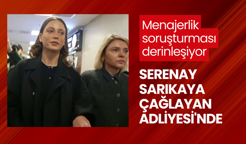 Menajer Ayşe Barım soruşturması derinleşiyor: Serenay Sarıkaya Çağlayan Adliyesi'nde