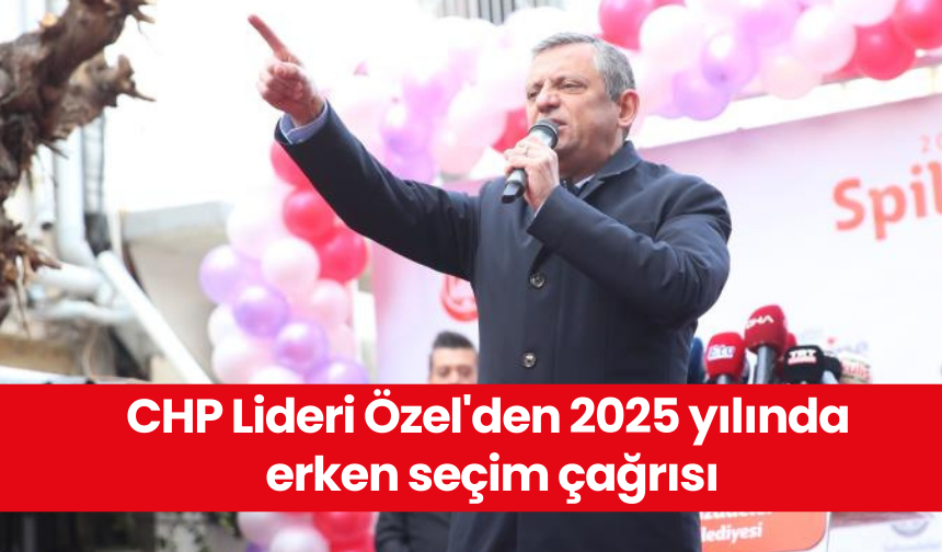 CHP Lideri Özel'den 2025 yılında erken seçim çağrısı