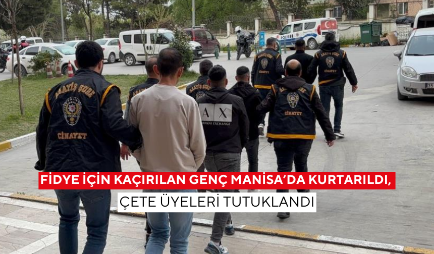 İzmir'den, fidye için kaçırılan genç Manisa’da kurtarıldı, çete üyeleri tutuklandı