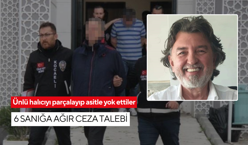 Ünlü halıcıyı önce parçaladılar, sonra asitle erittiler: 6 sanığa ağırlaştırılmış müebbet talebi