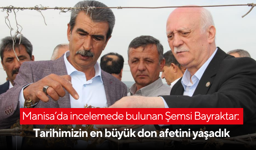 Manisa’da incelemede bulunan Şemsi Bayraktar: Tarihimizin en büyük don afetini yaşadık