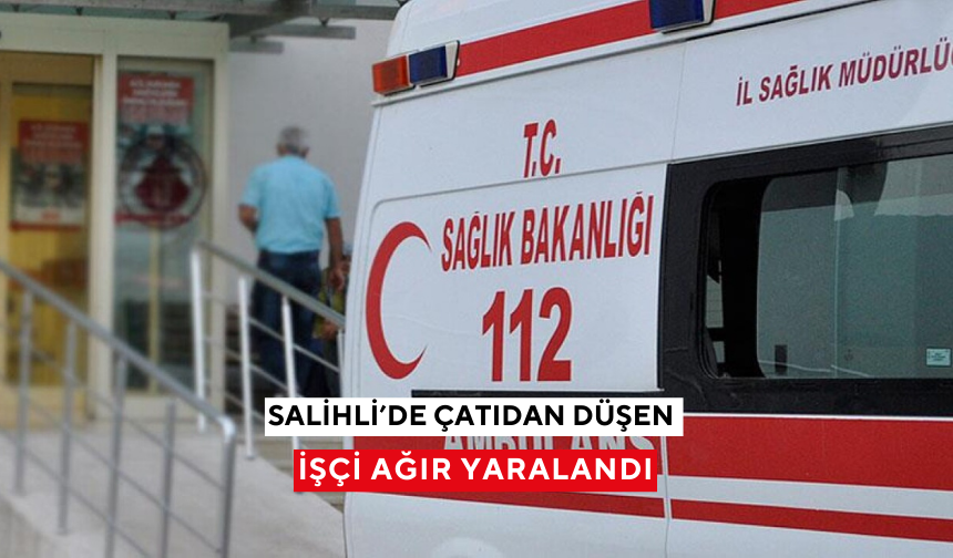 Salihli’de 10 metre yüksekten düşen işçi ağır yaralandı