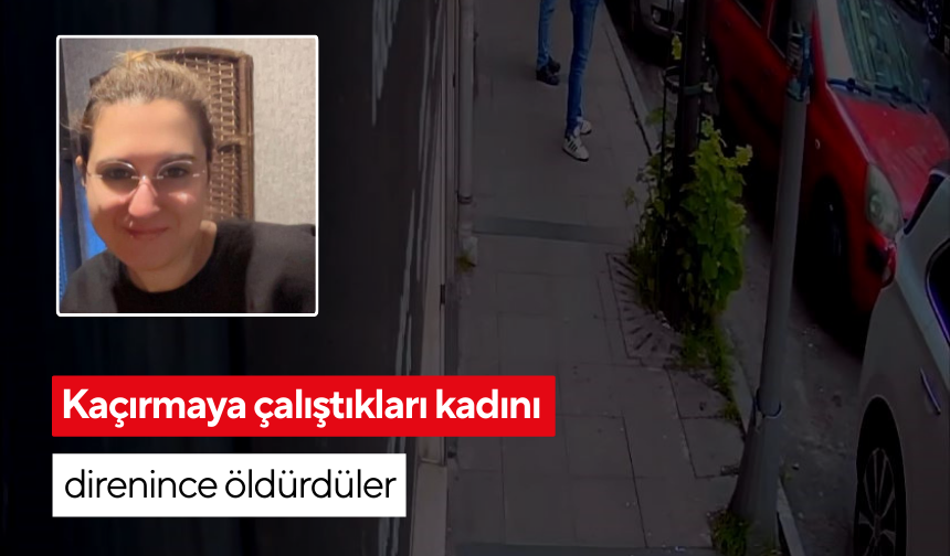 Kaçırmaya çalıştıkları kadını direnince öldürdüler