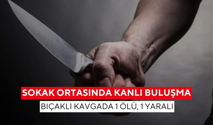 Sokak ortasında kanlı buluşma: Bıçaklı kavgada 1 ölü, 1 yaralı