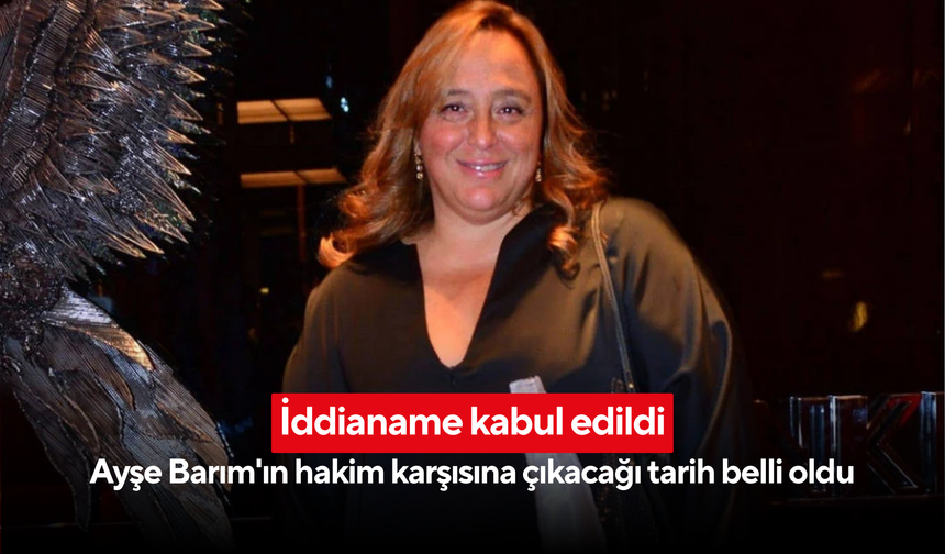 İddianame kabul edildi: Ayşe Barım'ın hakim karşısına çıkacağı tarih belli oldu