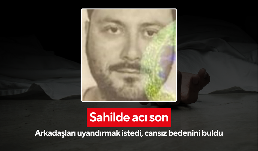 Sahilde acı son: Arkadaşları uyandırmak istedi, cansız bedenini buldu