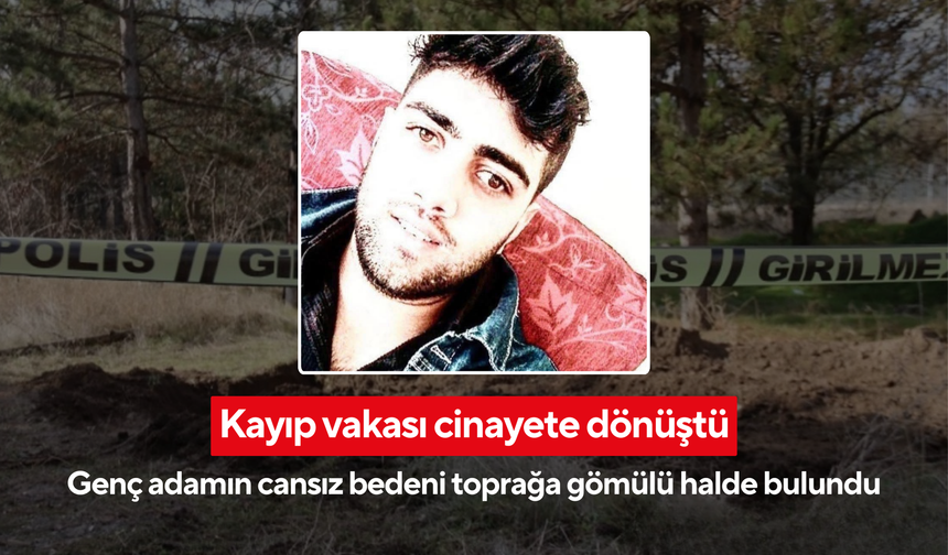 Kayıp vakası cinayete dönüştü: Genç adamın cansız bedeni toprağa gömülü halde bulundu
