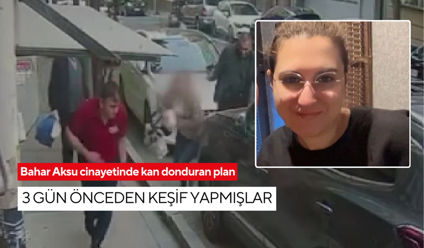 Bahar Aksu cinayetinde kan donduran plan: 3 gün önceden keşif yapmışlar