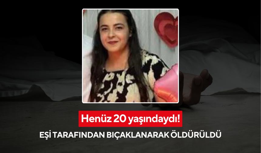 Kadın cinayetlerine bir kurban daha: Henüz 20 yaşındaydı, eşi tarafından bıçaklanarak öldürüldü