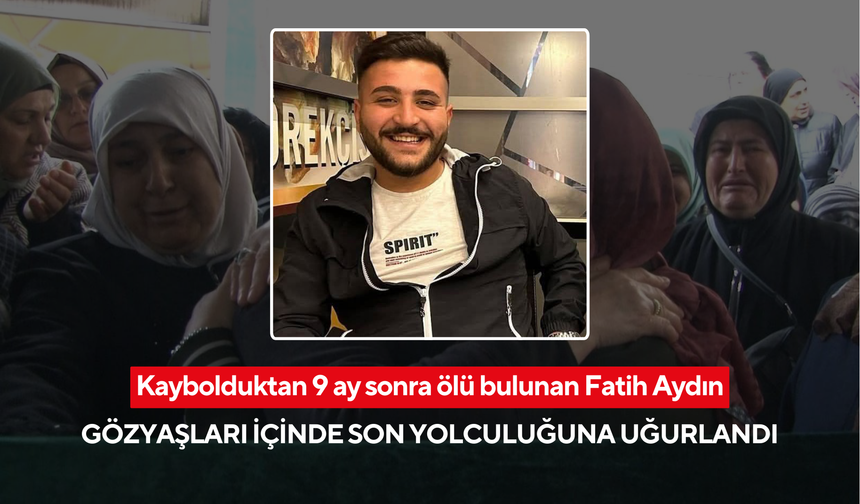 Kaybolduktan 9 ay sonra ölü bulunan Fatih Aydın, gözyaşları içinde son yolculuğuna uğurlandı