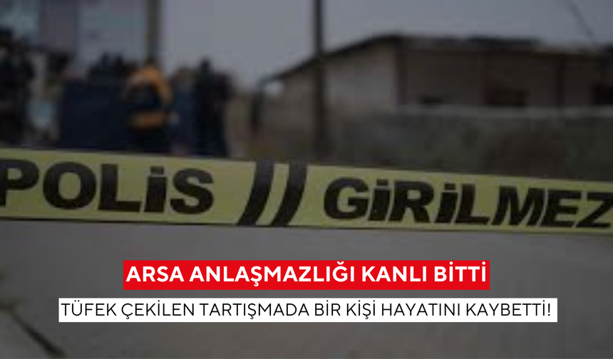 Arsa anlaşmazlığı kanlı bitti: Tüfek çekilen tartışmada bir kişi hayatını kaybetti!