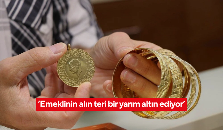 ‘Emeklinin alın teri bir yarım altın ediyor’