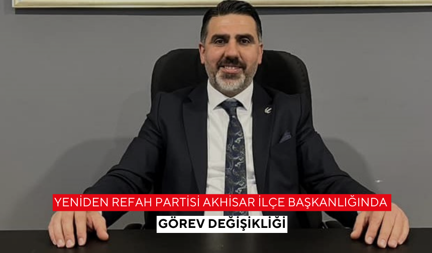 Yeniden Refah Partisi Akhisar ilçe başkanlığında görev değişikliği