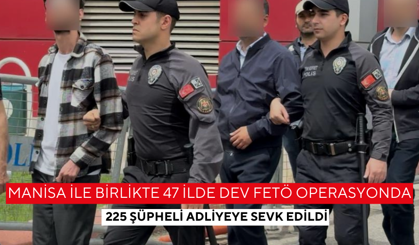 Manisa ile birlikte 47 ilde dev FETÖ operasyonda 225 şüpheli adliyeye sevk edildi