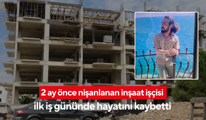 2 ay önce nişanlanan inşaat işçisi ilk iş gününde hayatını kaybetti