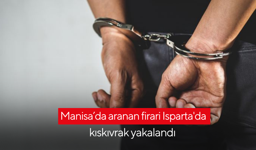 Manisa’da aranan firari Isparta'da kıskıvrak yakalandı