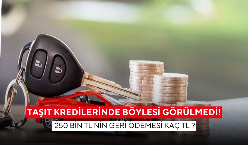 Taşıt kredilerinde böylesi görülmedi ! 250 bin TL'nin geri ödemesi kaç TL ?