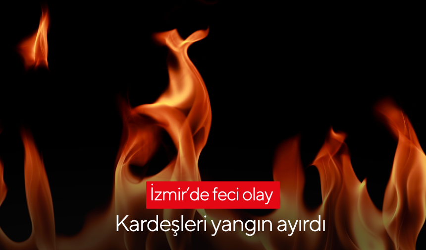 Kardeşleri yangın ayırdı: Kardeşlerden Biri öldü, diğerinin durumu ağır