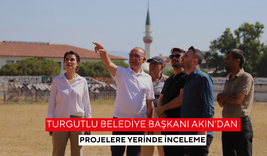 Turgutlu Belediye Başkanı Akın’dan projelere yerinde inceleme