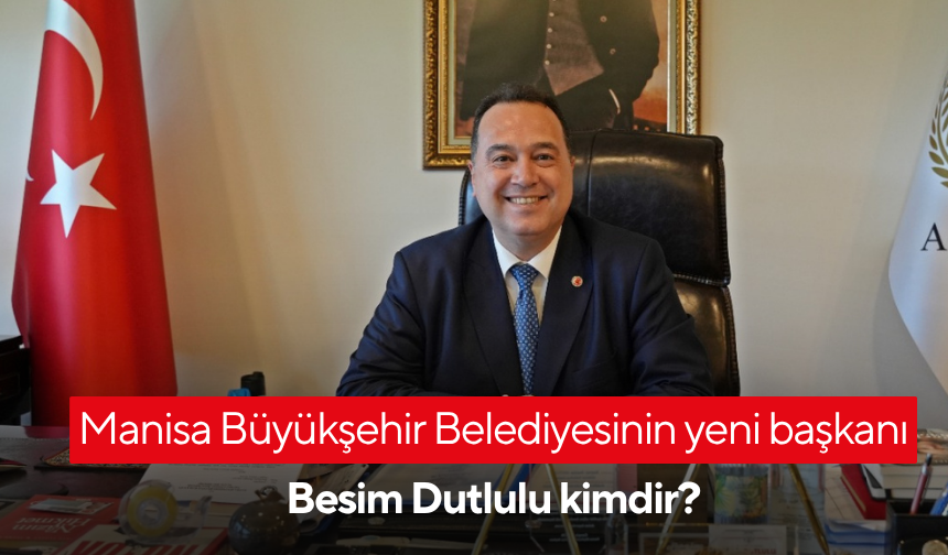 Manisa Büyükşehir Belediyesinin yeni başkanı Besim Dutlulu kimdir?