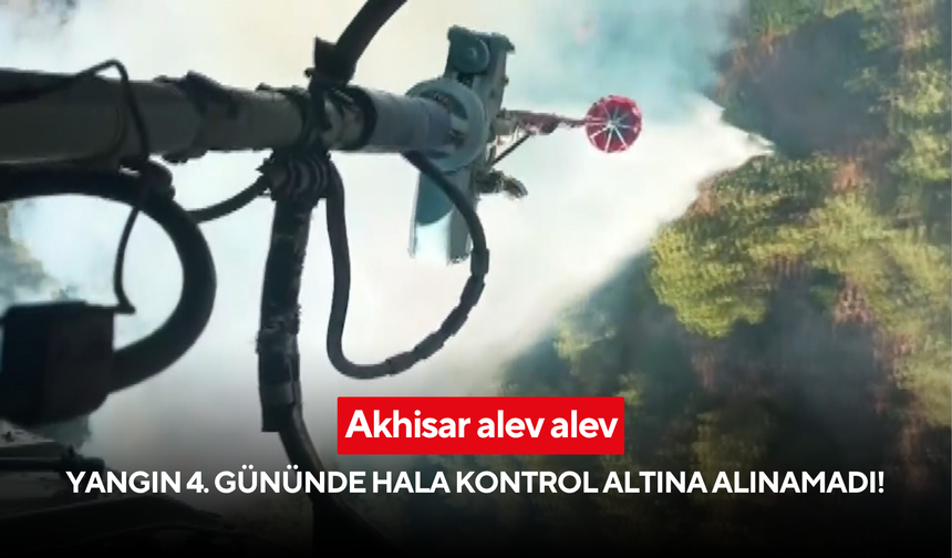 Akhisar alev alev: Yangın 4. gününde hala kontrol altına alınamadı!