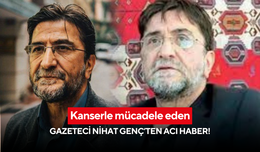 Kanserle mücadele eden Gazeteci Nihat Genç hayatını kaybetti