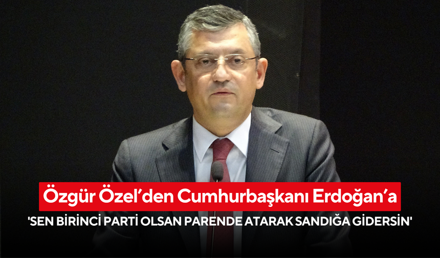 Özgür Özel’den Cumhurbaşkanı Erdoğan’a: 'Sen birinci parti olsan parende atarak sandığa gidersin'