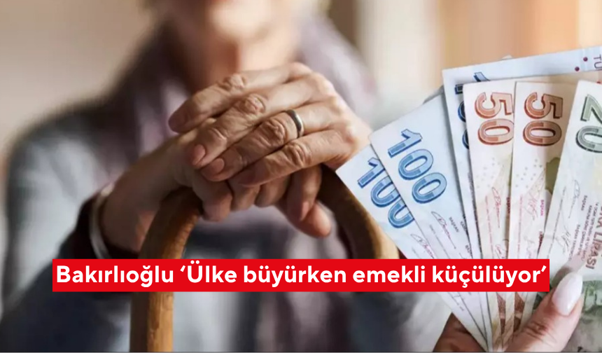 Bakırlıoğlu ‘Ülke büyürken emekli küçülüyor’