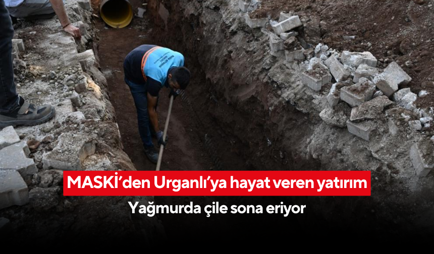 MASKİ’den Urganlı’ya hayat veren yatırım... Yağmurda çile sona eriyor