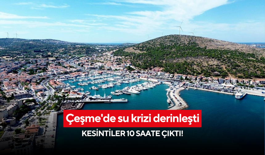 Çeşme'de su krizi derinleşti: Kesintiler 10 saate çıktı!