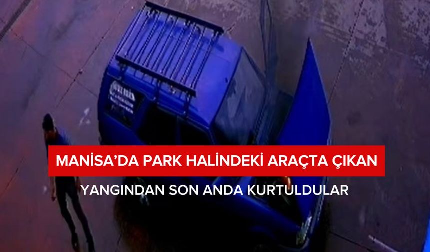 Manisa’da park halindeki araçta çıkan yangından son anda kurtuldular