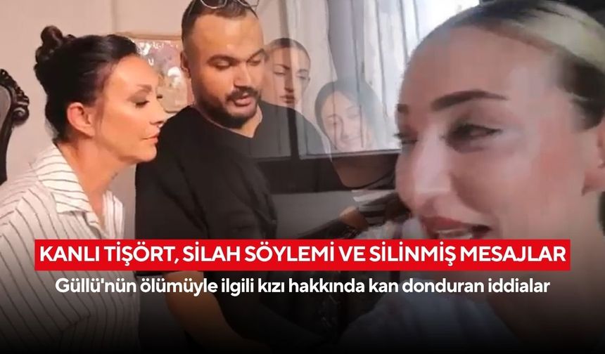 Güllü soruşturmasında yeni ayrıntılar! Kanlı tişört, silah söylemi ve silinmiş mesajlar