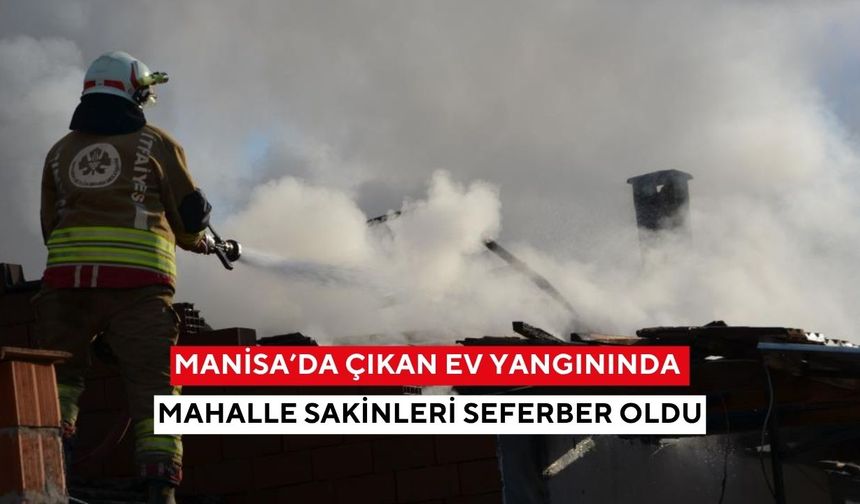 Manisa’da çıkan ev yangınında mahalle sakinleri seferber oldu
